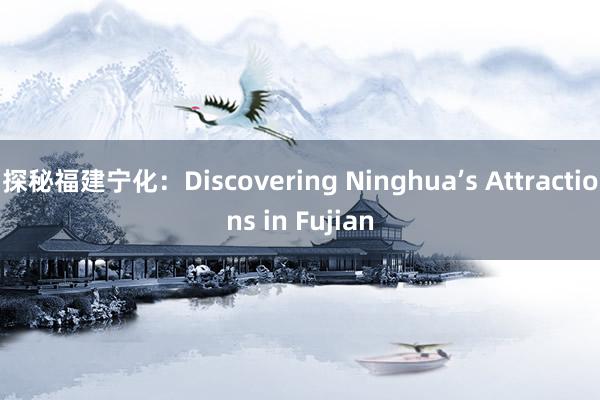 探秘福建宁化：Discovering Ninghua’s Attractions in Fujian