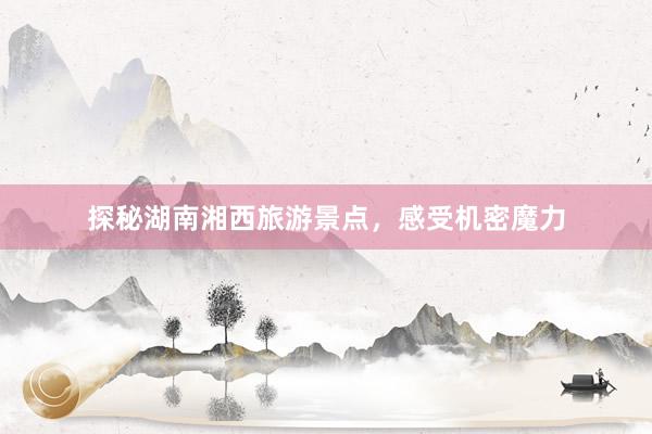 探秘湖南湘西旅游景点，感受机密魔力