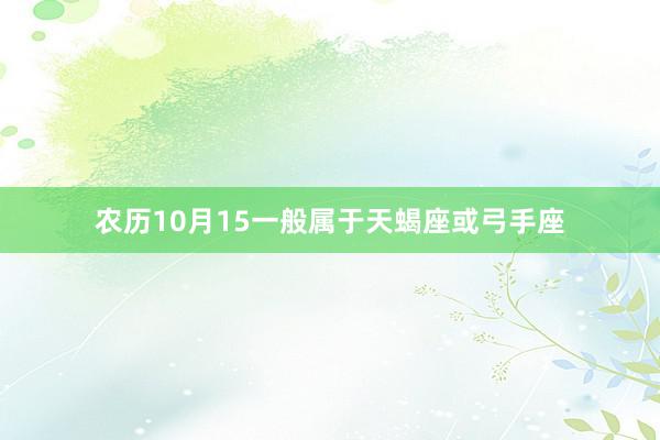 农历10月15一般属于天蝎座或弓手座
