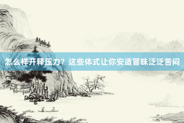 怎么样开释压力？这些体式让你安适冒昧泛泛苦闷