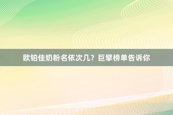 欧铂佳奶粉名依次几？巨擘榜单告诉你