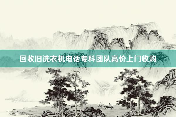 回收旧洗衣机电话专科团队高价上门收购