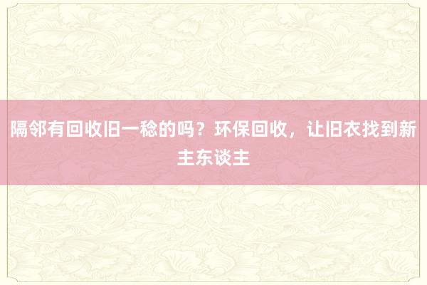 隔邻有回收旧一稔的吗？环保回收，让旧衣找到新主东谈主