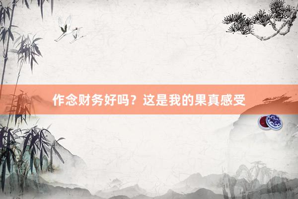 作念财务好吗？这是我的果真感受