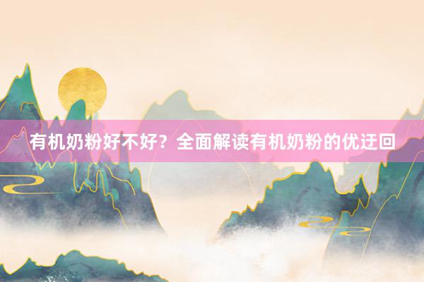 有机奶粉好不好？全面解读有机奶粉的优迂回