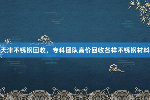 天津不锈钢回收，专科团队高价回收各样不锈钢材料