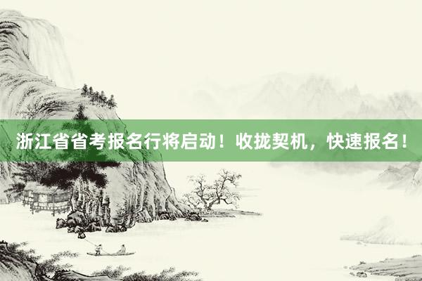 浙江省省考报名行将启动！收拢契机，快速报名！