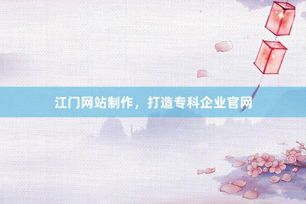 江门网站制作，打造专科企业官网
