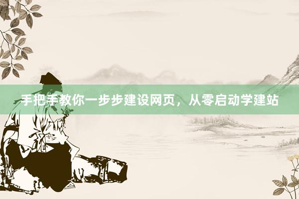 手把手教你一步步建设网页，从零启动学建站